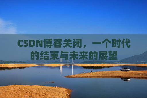CSDN博客关闭，一个时代的结束与未来的展望