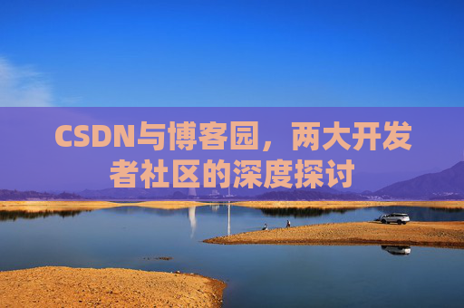 CSDN与博客园，两大开发者社区的深度探讨
